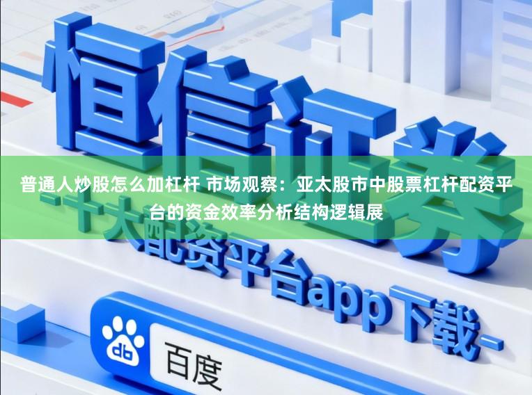 普通人炒股怎么加杠杆 市场观察：亚太股市中股票杠杆配资平台的资金效率分析结构逻辑展