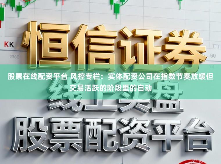 股票在线配资平台 风控专栏：实体配资公司在指数节奏放缓但交易活跃的阶段里的自动