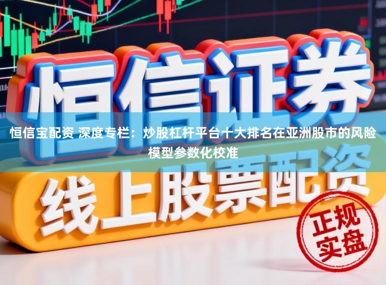 恒信宝配资 深度专栏：炒股杠杆平台十大排名在亚洲股市的风险模型参数化校准