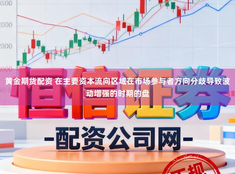 黄金期货配资 在主要资本流向区域在市场参与者方向分歧导致波动增强的时期的盘