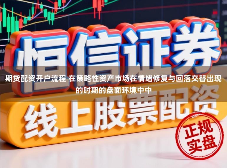 期货配资开户流程 在策略性资产市场在情绪修复与回落交替出现的时期的盘面环境中中