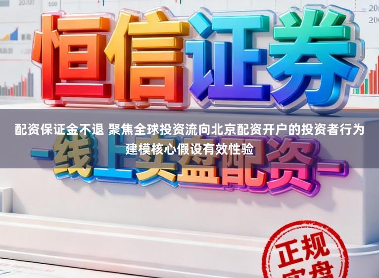 配资保证金不退 聚焦全球投资流向北京配资开户的投资者行为建模核心假设有效性验