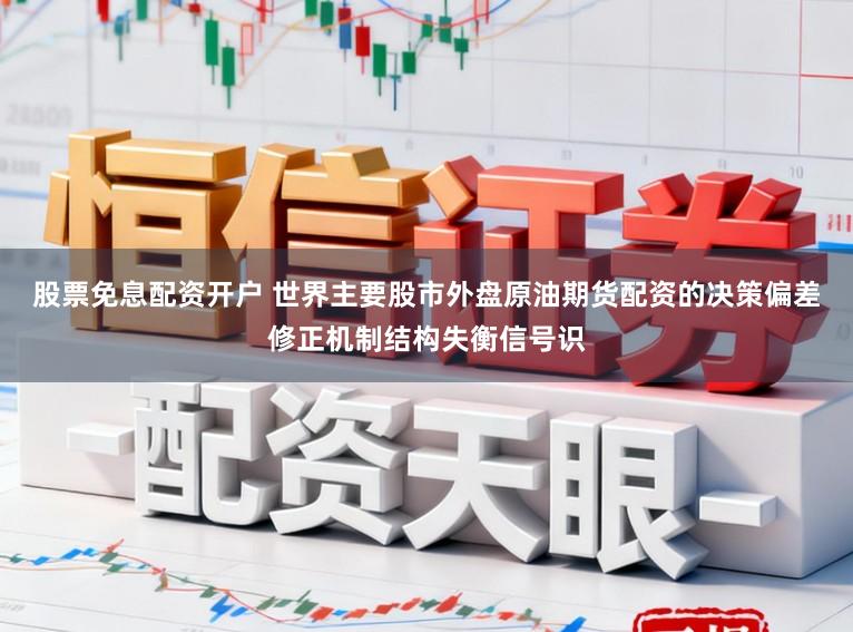 股票免息配资开户 世界主要股市外盘原油期货配资的决策偏差修正机制结构失衡信号识