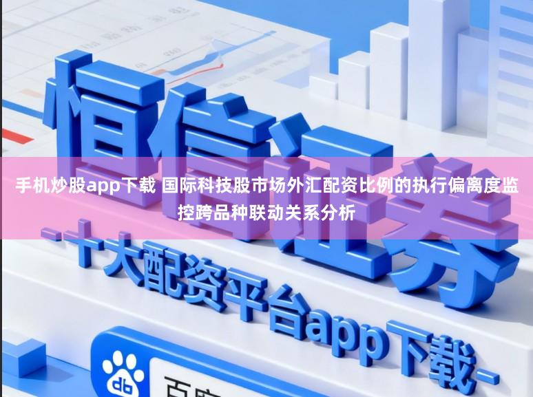 手机炒股app下载 国际科技股市场外汇配资比例的执行偏离度监控跨品种联动关系分析
