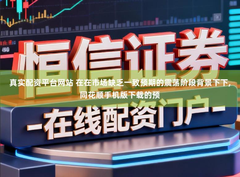 真实配资平台网站 在在市场缺乏一致预期的震荡阶段背景下下，同花顺手机版下载的预