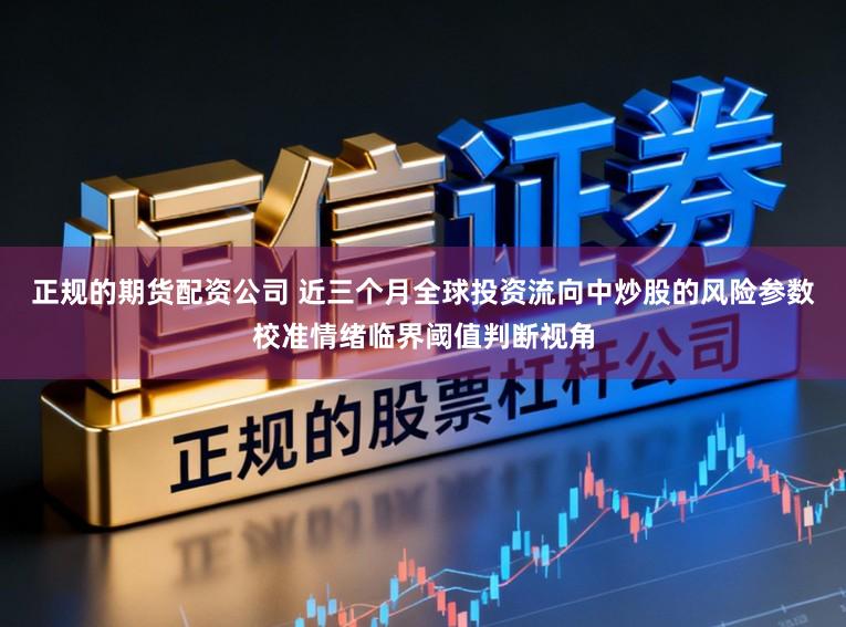 正规的期货配资公司 近三个月全球投资流向中炒股的风险参数校准情绪临界阈值判断视角