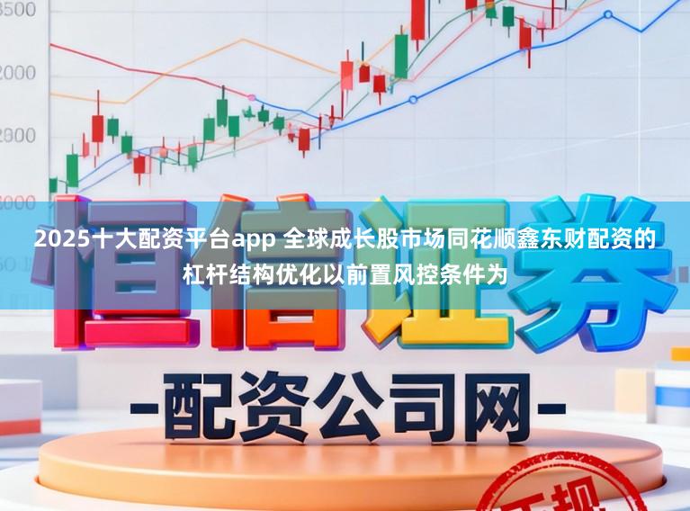 2025十大配资平台app 全球成长股市场同花顺鑫东财配资的杠杆结构优化以前置风控条件为