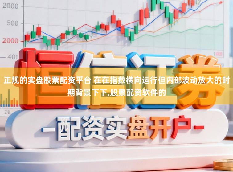 正规的实盘股票配资平台 在在指数横向运行但内部波动放大的时期背景下下,股票配资软件的