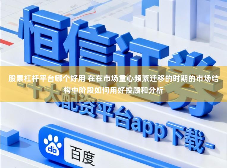 股票杠杆平台哪个好用 在在市场重心频繁迁移的时期的市场结构中阶段如何用好投顾和分析