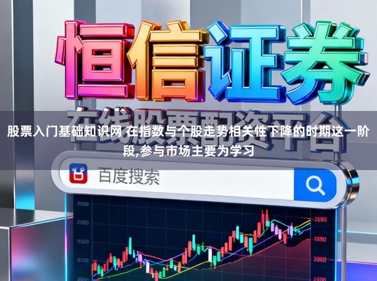 股票入门基础知识网 在指数与个股走势相关性下降的时期这一阶段,参与市场主要为学习
