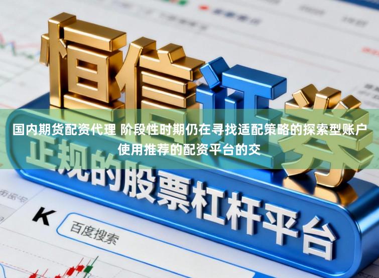 国内期货配资代理 阶段性时期仍在寻找适配策略的探索型账户使用推荐的配资平台的交