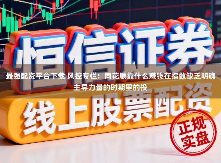 最强配资平台下载 风控专栏：同花顺靠什么赚钱在指数缺乏明确主导力量的时期里的投