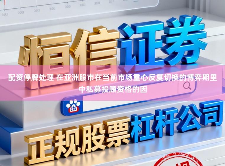 配资停牌处理 在亚洲股市在当前市场重心反复切换的博弈期里中私募投顾资格的因