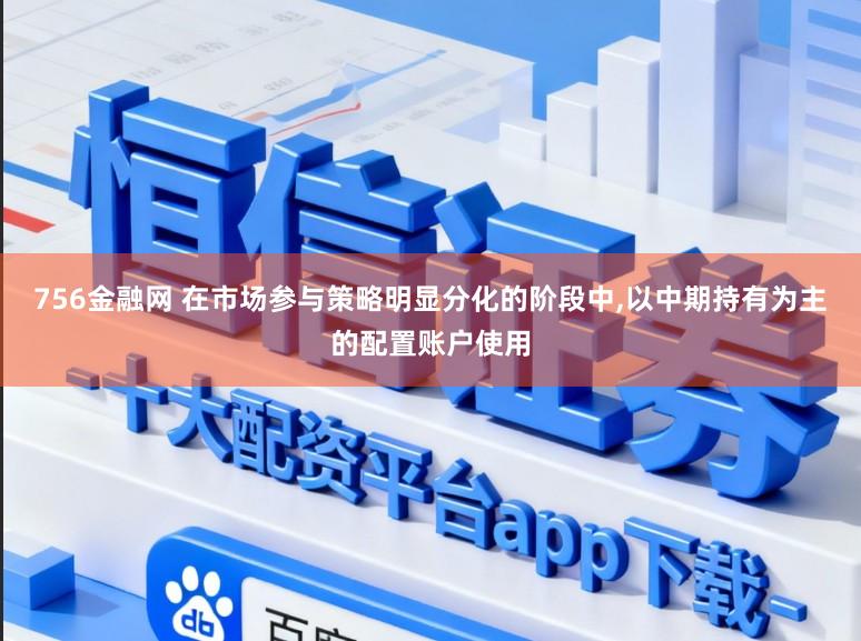 756金融网 在市场参与策略明显分化的阶段中，以中期持有为主的配置账户使用