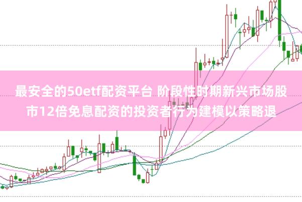 最安全的50etf配资平台 阶段性时期新兴市场股市12倍免息配资的投资者行为建模以策略退