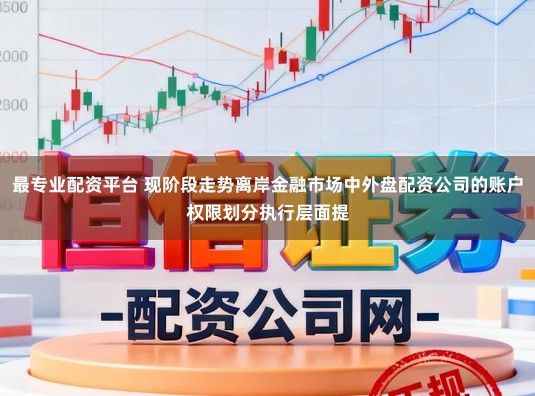 最专业配资平台 现阶段走势离岸金融市场中外盘配资公司的账户权限划分执行层面提