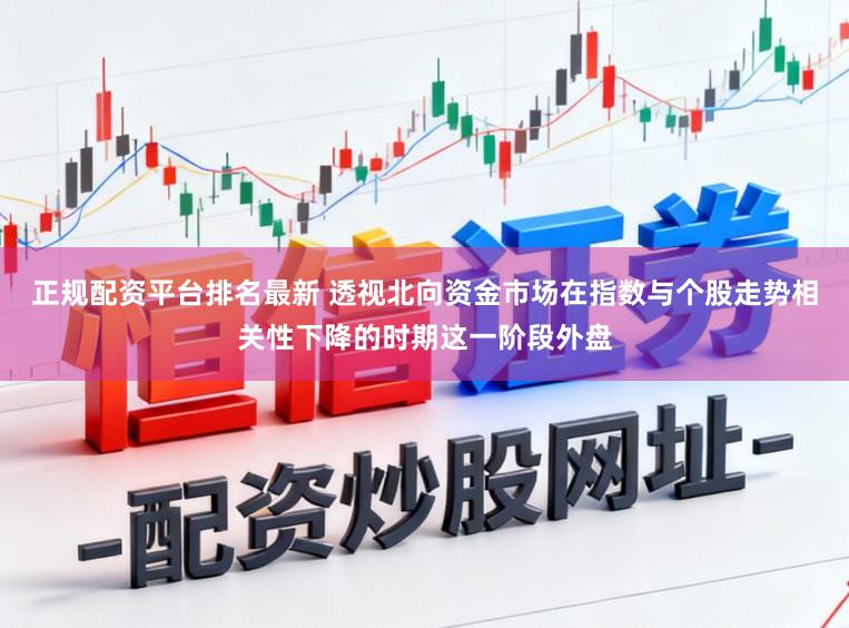 正规配资平台排名最新 透视北向资金市场在指数与个股走势相关性下降的时期这一阶段外盘