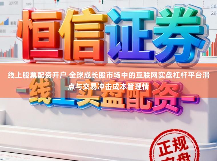 线上股票配资开户 全球成长股市场中的互联网实盘杠杆平台滑点与交易冲击成本管理情