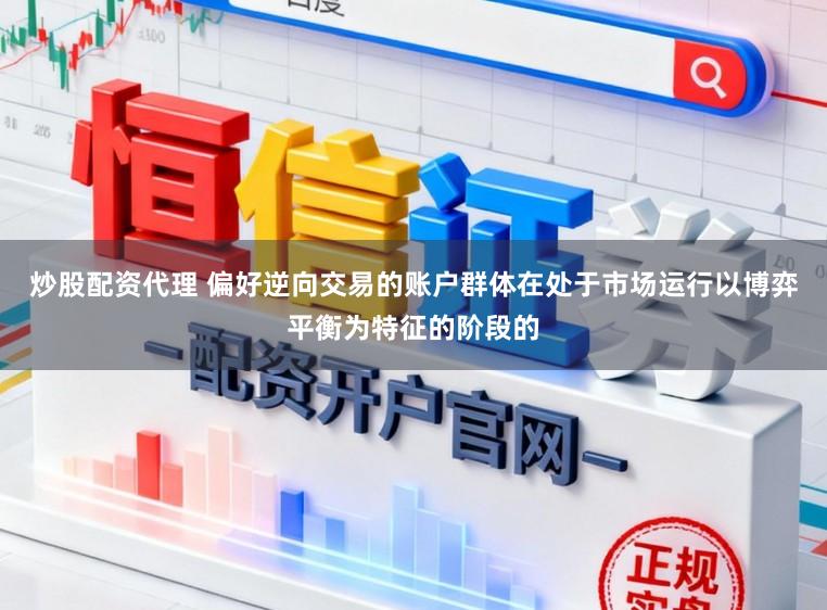 炒股配资代理 偏好逆向交易的账户群体在处于市场运行以博弈平衡为特征的阶段的