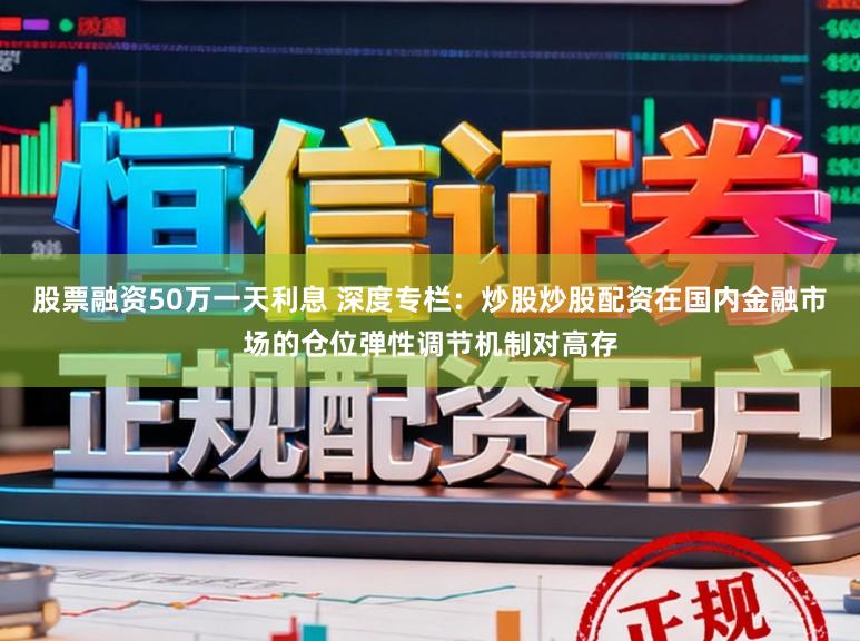 股票融资50万一天利息 深度专栏:炒股炒股配资在国内金融市场的仓位弹性调节机制对高存