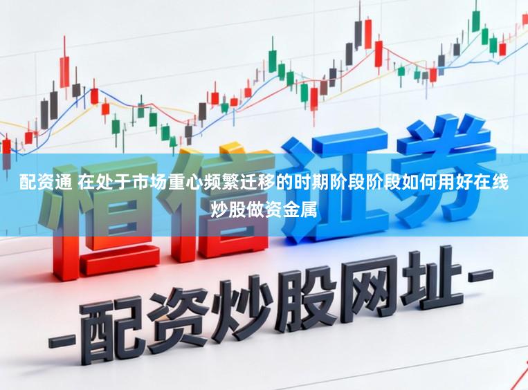 配资通 在处于市场重心频繁迁移的时期阶段阶段如何用好在线炒股做资金属