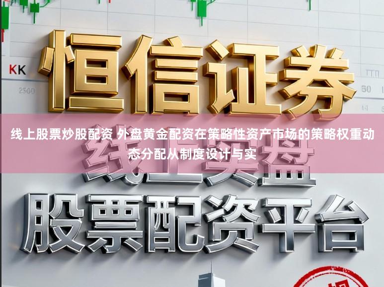 线上股票炒股配资 外盘黄金配资在策略性资产市场的策略权重动态分配从制度设计与实