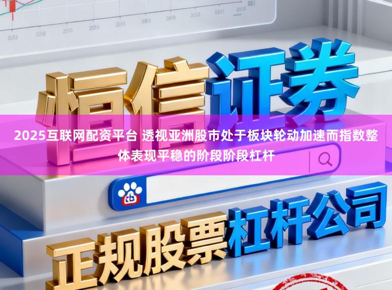 2025互联网配资平台 透视亚洲股市处于板块轮动加速而指数整体表现平稳的阶段阶段杠杆