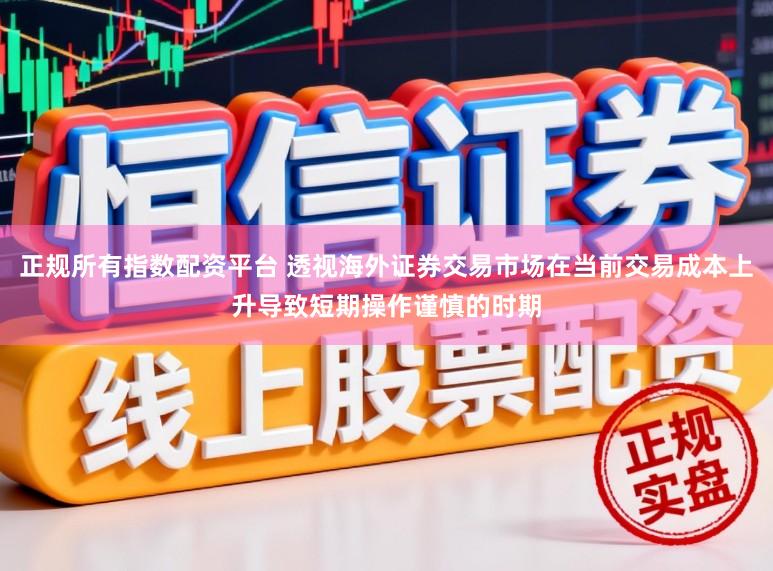 正规所有指数配资平台 透视海外证券交易市场在当前交易成本上升导致短期操作谨慎的时期
