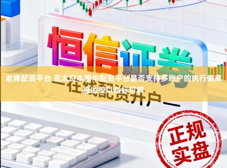 老牌配资平台 亚太资本圈中配资平台是否支持多账户的执行偏离度监控以指标可解