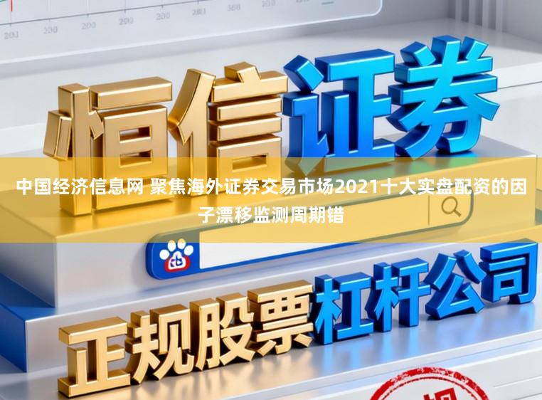中国经济信息网 聚焦海外证券交易市场2021十大实盘配资的因子漂移监测周期错