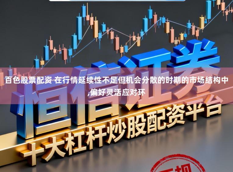 百色股票配资 在行情延续性不足但机会分散的时期的市场结构中，偏好灵活应对环
