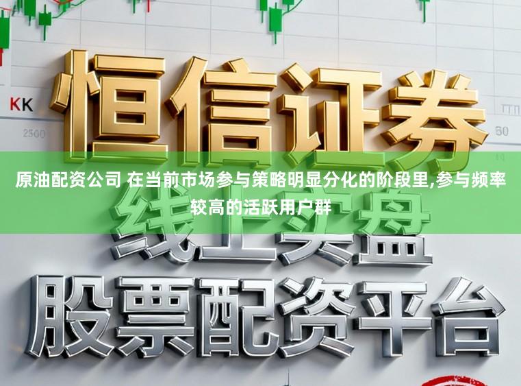 原油配资公司 在当前市场参与策略明显分化的阶段里，参与频率较高的活跃用户群