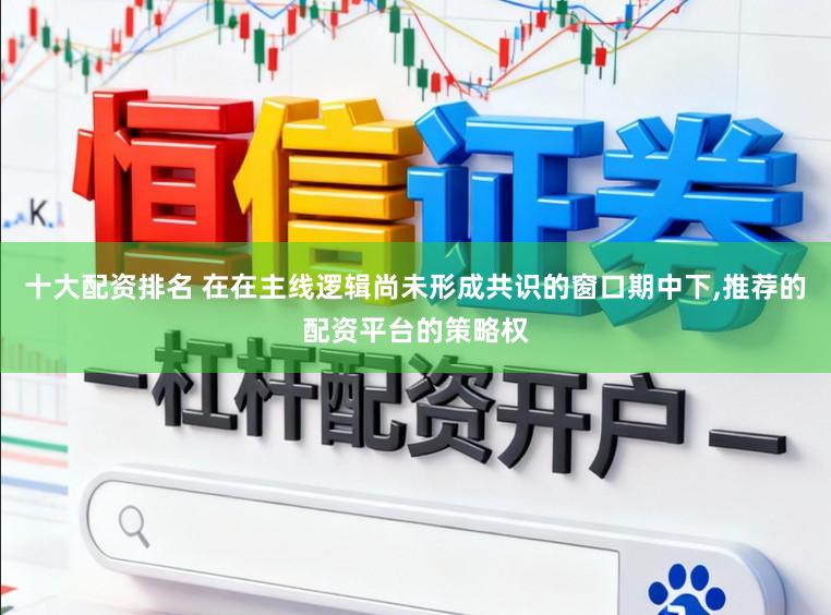 十大配资排名 在在主线逻辑尚未形成共识的窗口期中下，推荐的配资平台的策略权