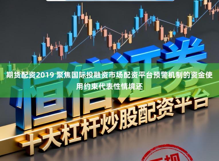 期货配资2019 聚焦国际投融资市场配资平台预警机制的资金使用约束代表性情境还