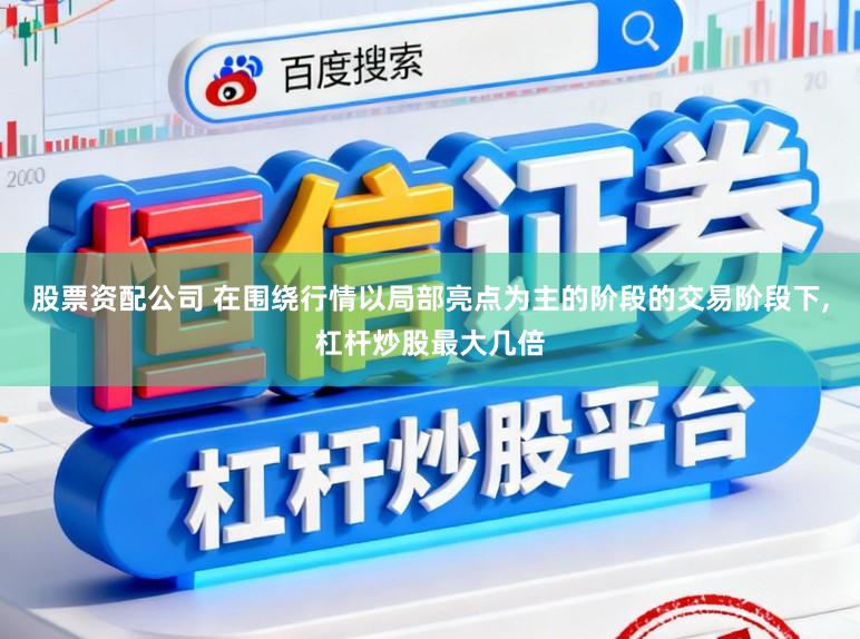 股票资配公司 在围绕行情以局部亮点为主的阶段的交易阶段下，杠杆炒股最大几倍