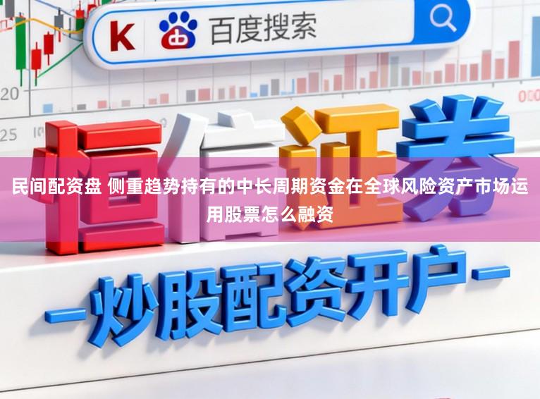 民间配资盘 侧重趋势持有的中长周期资金在全球风险资产市场运用股票怎么融资