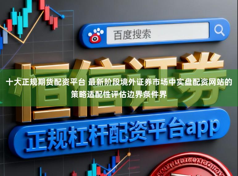 十大正规期货配资平台 最新阶段境外证券市场中实盘配资网站的策略适配性评估边界条件界