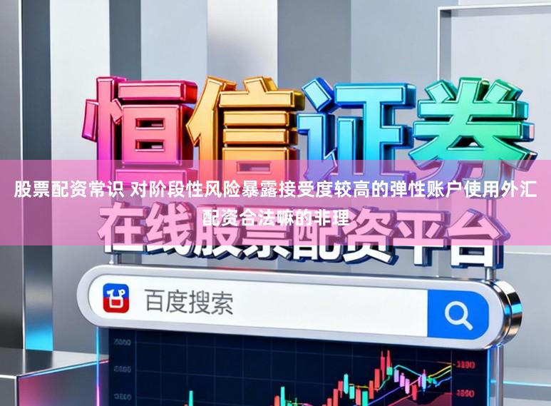 股票配资常识 对阶段性风险暴露接受度较高的弹性账户使用外汇配资合法嘛的非理