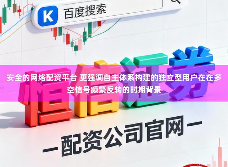 安全的网络配资平台 更强调自主体系构建的独立型用户在在多空信号频繁反转的时期背景