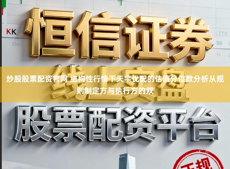 炒股股票配资官网 结构性行情下天宇优配的估值分位数分析从规则制定方与执行方的双