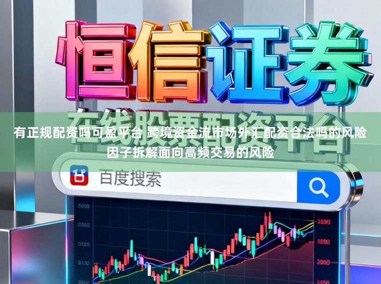 有正规配资吗可盈平台 跨境资金流市场外汇配资合法吗的风险因子拆解面向高频交易的风险