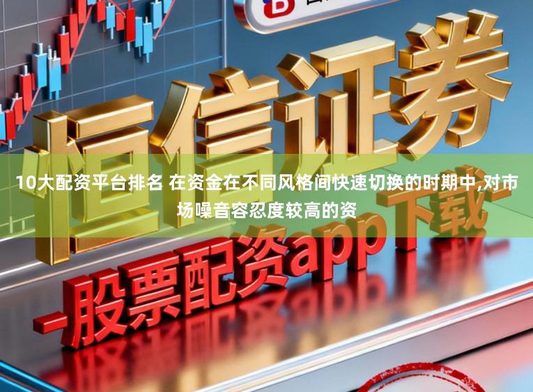 10大配资平台排名 在资金在不同风格间快速切换的时期中，对市场噪音容忍度较高的资