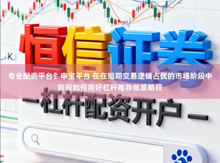 专业配资平台饣申宝平台 在在短期交易逻辑占优的市场阶段中阶段如何用好杠杆推荐做策略权