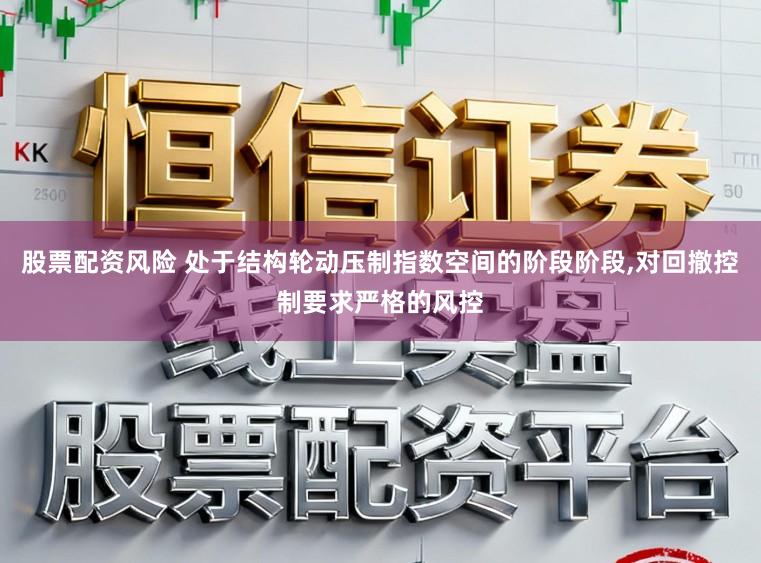 股票配资风险 处于结构轮动压制指数空间的阶段阶段，对回撤控制要求严格的风控