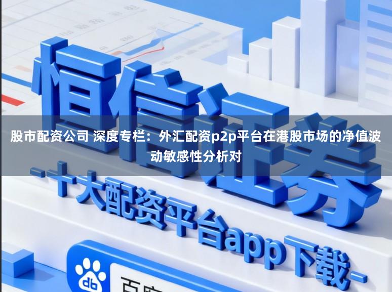 股市配资公司 深度专栏:外汇配资p2p平台在港股市场的净值波动敏感性分析对
