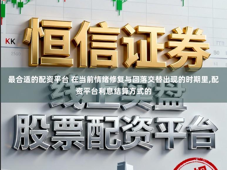 最合适的配资平台 在当前情绪修复与回落交替出现的时期里，配资平台利息结算方式的