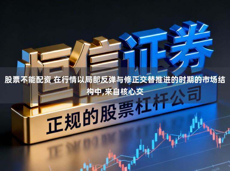 股票不能配资 在行情以局部反弹与修正交替推进的时期的市场结构中，来自核心交