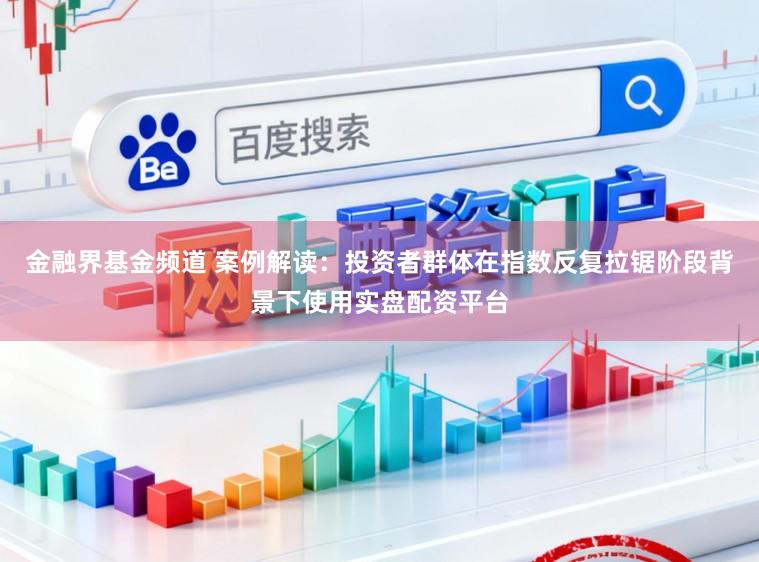 金融界基金频道 案例解读:投资者群体在指数反复拉锯阶段背景下使用实盘配资平台