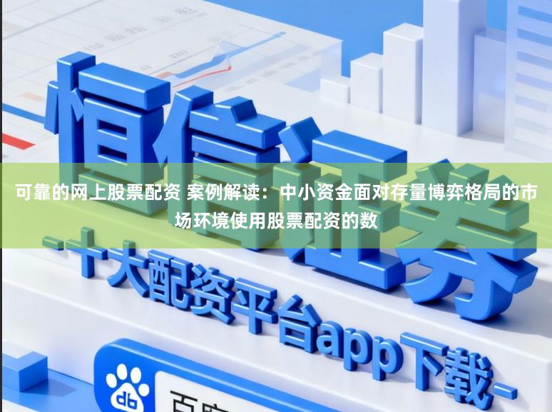 可靠的网上股票配资 案例解读:中小资金面对存量博弈格局的市场环境使用股票配资的数