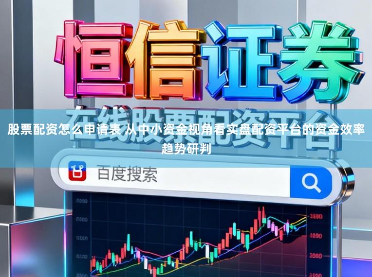 股票配资怎么申请表 从中小资金视角看实盘配资平台的资金效率趋势研判